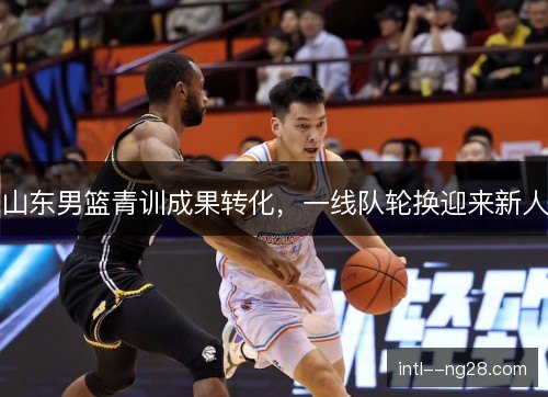 山东男篮青训成果转化，一线队轮换迎来新人