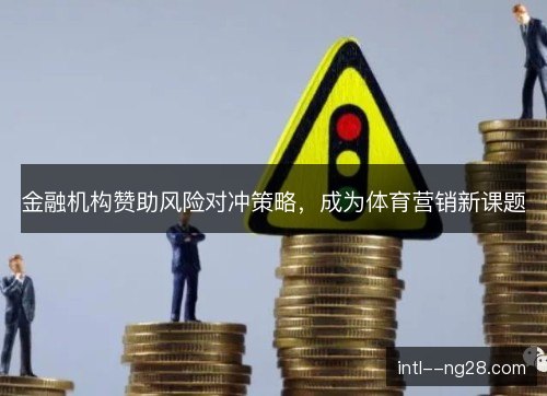 金融机构赞助风险对冲策略,成为体育营销新课题 金融机构赞助风险对冲策略,成为体育营销新课题