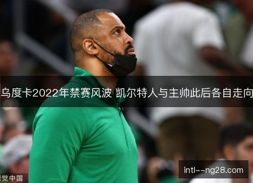 乌度卡2022年禁赛风波 凯尔特人与主帅此后各自走向