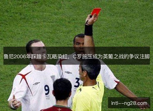 鲁尼2006年踩踏卡瓦略染红,C罗施压成为英葡之战的争议注脚 鲁尼2006年踩踏卡瓦略染红,C罗施压成为英葡之战的争议注脚